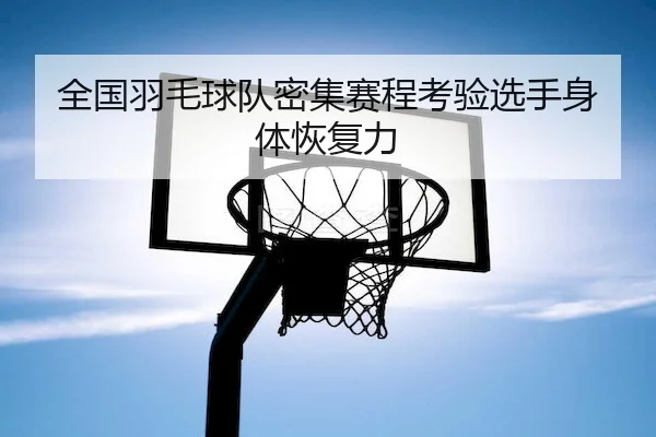全国羽毛球队密集赛程考验选手身体恢复力 | KaiyunSports